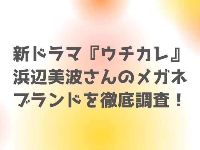 浜辺美波ウチカレのメガネのブランドどこ 売ってる場所も紹介 いちの気ままにブログ