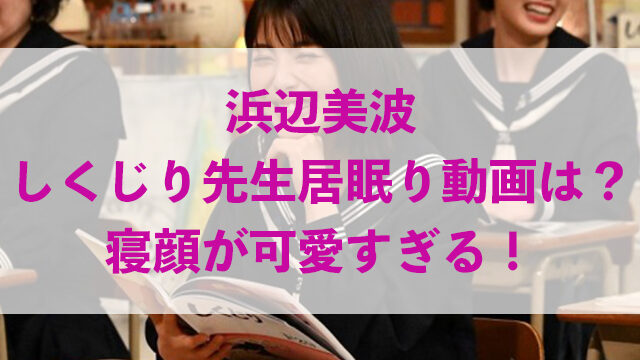 浜辺美波しくじり先生居眠り動画は 寝顔が可愛すぎる いちの気ままにブログ