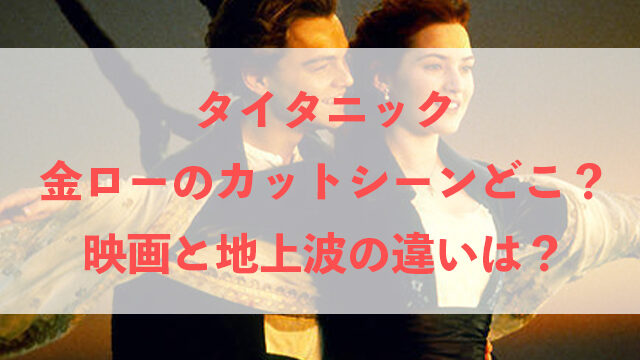 タイタニック金ローのカットされたシーンはラブシーン 映画と地上波の違いは いちの気ままにブログ